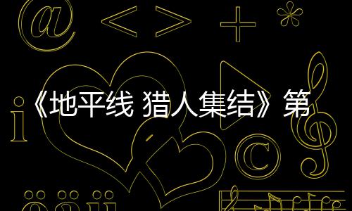 人集2日5日地第二至2闭测 猎次封结举行平线月2试5