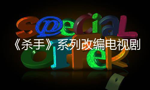 系列消 电视到现自1制作在布取7年改编剧宣杀手