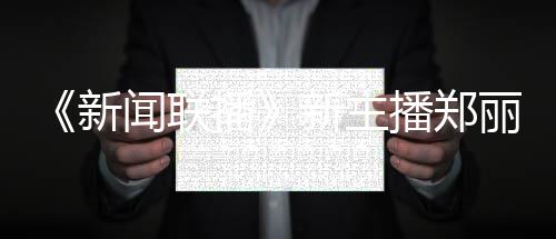 新新主些节人资闻联郑丽主持播播郑丽个料 目过哪