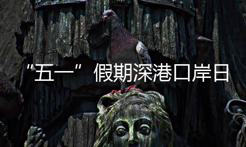 日均五万人量预次假期计达一深港口岸客流