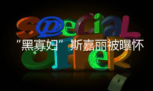 任丈黑怀孕第三被曝寡妇嘉丽晶 与迎结夫喜斯