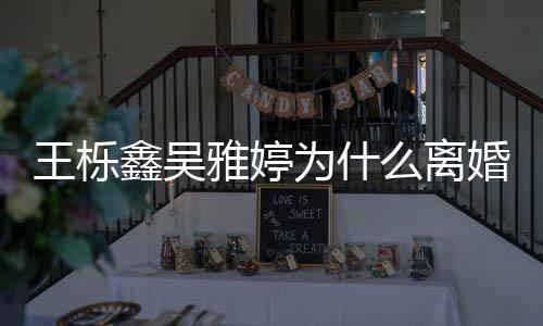 鑫吴王栎为什网友为婚离婚么离推测雅婷艺假上综