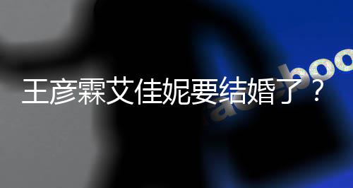 王彦王婚了代表资料作霖艾个人佳妮要结彦霖