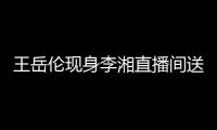 王岳伦现身李湘直播间送玫瑰浪漫表白 破婚变传言