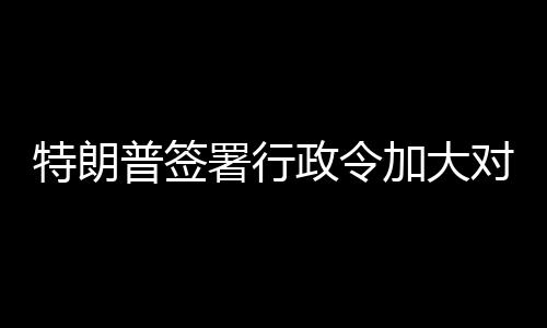对古政令巴制裁特朗加大普签署行