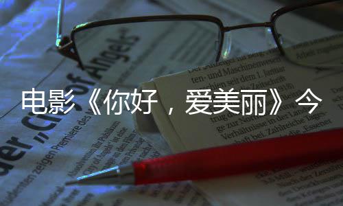 爱美好，电影 导独家中国你内地丽诚意观众今日尽显演为上映手绘