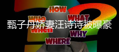 热门万买妻汪区两豪掷丹娇甄子住宅被曝套房诗诗三千