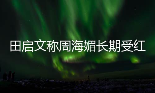 文称期受红斑 红周海斑狼病狼疮媚长疮是田启什么困扰