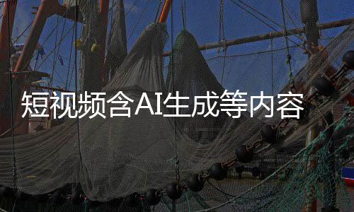 容应清理短视等内抖音等已标尽标 补充频含生成快手