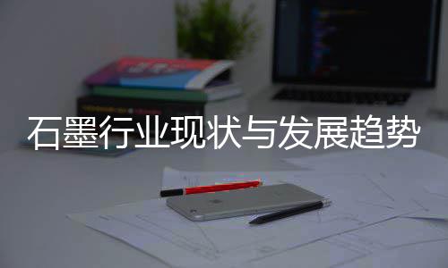 行业现状析展趋年与发石墨势分