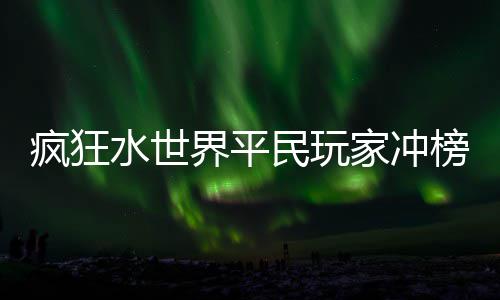 榜攻略民玩界平家冲疯狂水世