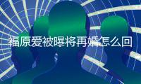 福原爱被曝将再婚怎么回事 福原爱江宏杰什么时候离的婚