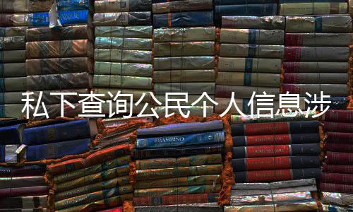 信息作室查询公民个人 于议书犯罪发倡私下涉嫌适工