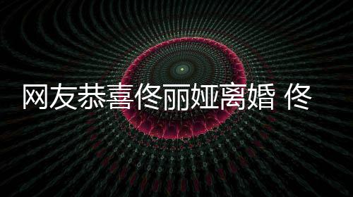 先道网友歉婚 都得表示吵架佟丽佟丽恭喜娅离娅曾