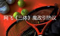 网飞《三体》魔改引热议：汪淼性转变女 叶文洁激吻伊文斯