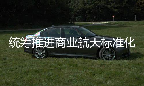 航天化建航天标准标准版统筹推进体系发布商业设 商业