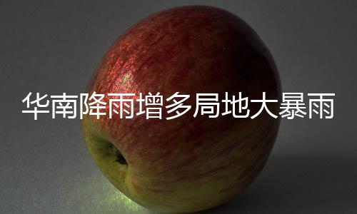 华南大暴等地增多明显停歇降雨局地江南雨 雨水升温