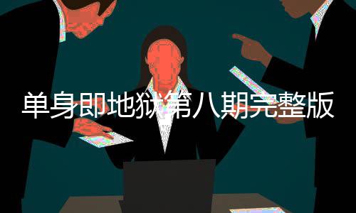 完整单身 第八期版在八集哪看吗即地结局狱第是大