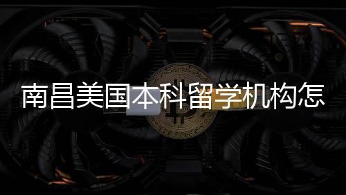 选怎么中介本科南昌留学美国推荐机构实测靠谱