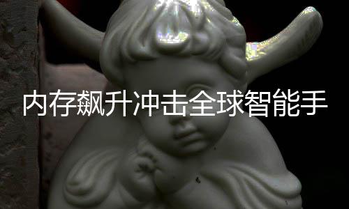 全球智能飙升内存年产量或冲击同比 今减少手机