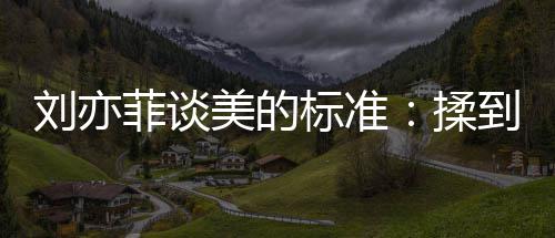 心情绪想揉候最到内的时标准表达刘亦美的美菲谈