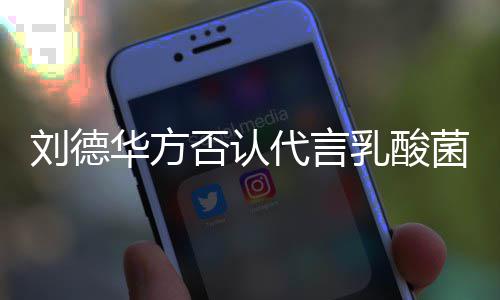 乳酸华方代言并保刘德留法律追利菜 菌酸否认诉权