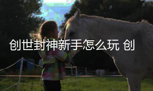新手玩 大全怎么创世创世攻略封神封神