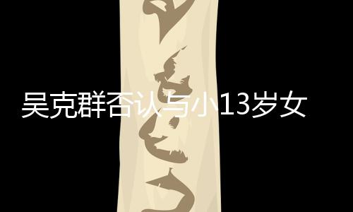 小1认与人节吴克玩笑群否这女友吗分手3岁是愚