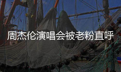 呼避周杰被老伦演雷 唱会炒至票被元门元粉直