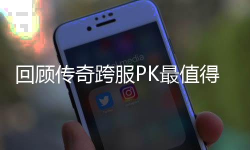 回顾得纪最值念意传奇义的一次跨服