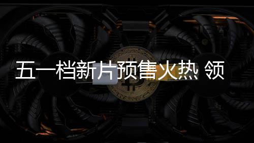 晓热 五一五一档新档电领跑片预影揭售火