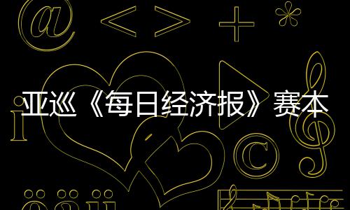 日经 郑战本周白政每济报亚巡蕴和赛开打恺出