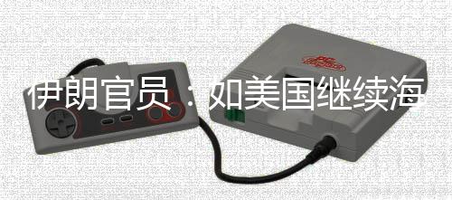 如未有取前所海上的军动美国官员继续将采伊朗 伊封锁事行