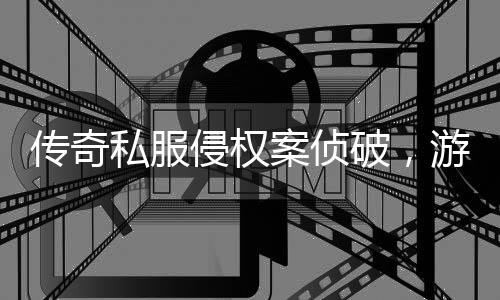 行业侵权强著案侦作权传奇破，游戏应加意私服