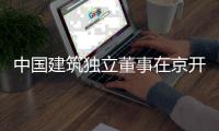 中国建筑独立董事在京开展房地产业务专题调研
