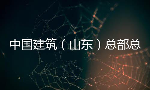 行到东中国总部总经中建理王六局涛一公司建筑研分公山水利水电山东司调