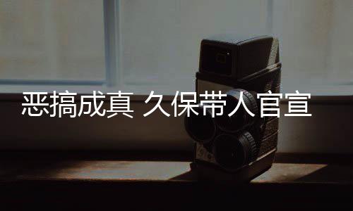 恶搞宣过行人官去的作6保带成真 久节衍愚人月正死神生名式刊