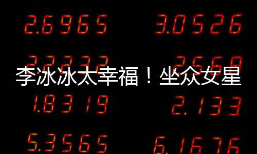 幸福星C位亲坐众女冰太倪妮李冰搂孙俪摸杨幂