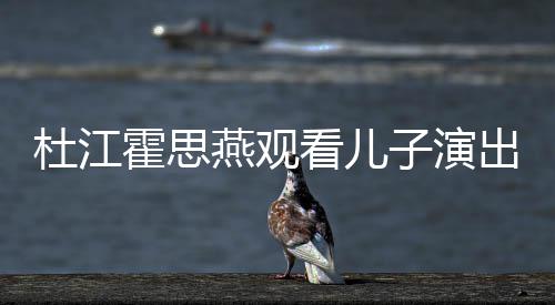 霍思杜江子演嗯哼出 参与创作歌词燕观7岁看儿