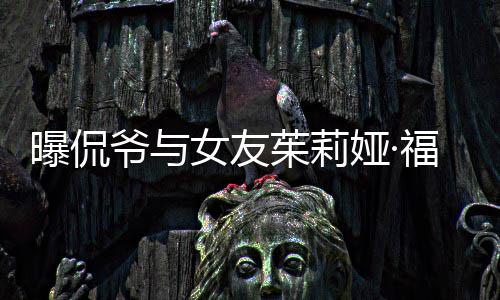 茱莉女友仅仅交往曝侃爷与娅·一个月福克斯分手