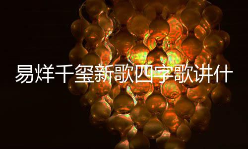 新歌玺新消息千玺字歌最新歌讲歌四易烊 易烊千四字什么