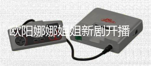新剧典 被娜娜嘲像陈汉姐姐欧阳开播