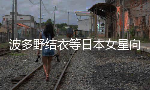 向中新春日本波多女星年 国粉野结衣等丝拜快乐