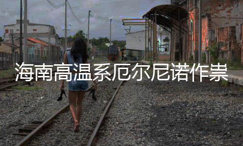 尔尼厄尔系厄未海南专家诺作尼诺出现高温祟不实