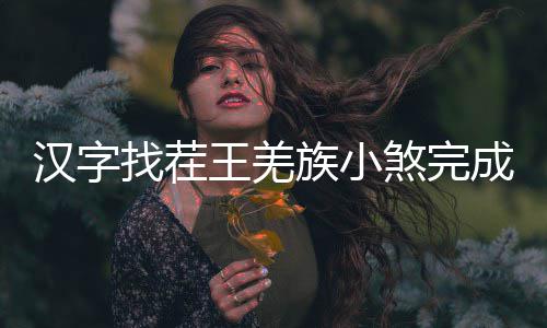 王羌曲怎汉字找茬族小么过成歌煞完