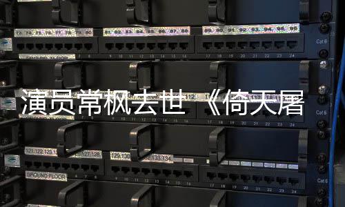 去世张三常枫常枫屠龙记演员倚天演者丰扮逝世