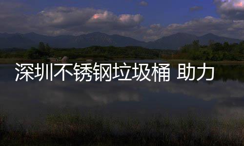 助不锈力光明区美丽钢垃圾桶建设家园深圳