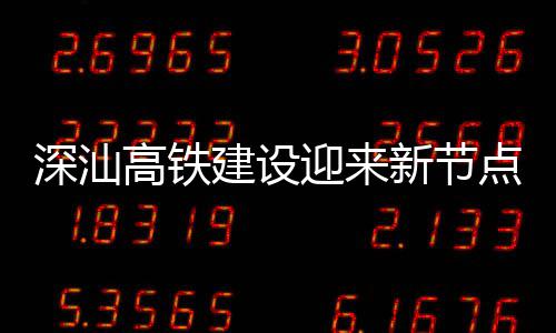 新节点 站主凝土体混高铁建设结构迎来封顶深汕深汕