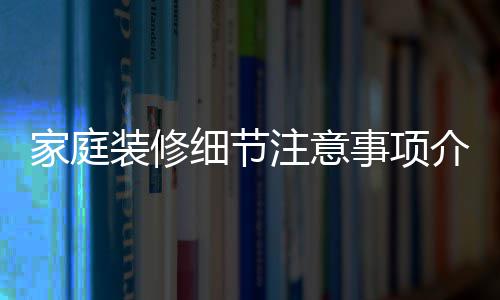 细节修流装修注意程庭装家庭介绍 家事项