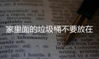 家里面的垃圾桶不要放在这几个地方，会破坏了家里的风水的！